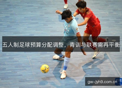 五人制足球预算分配调整，青训与联赛需再平衡