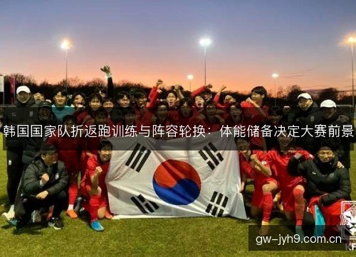 韩国国家队折返跑训练与阵容轮换：体能储备决定大赛前景