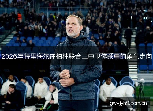 2026年特里梅尔在柏林联合三中卫体系中的角色走向